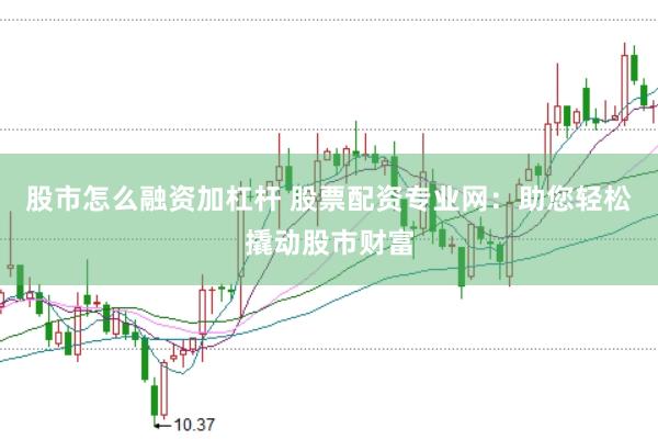 股市怎么融资加杠杆 股票配资专业网:助您轻松撬动股市财富