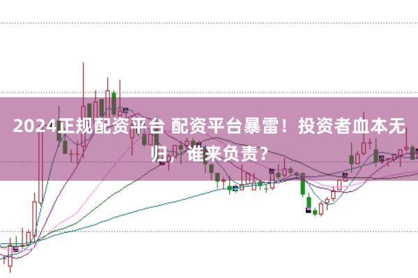 2024正规配资平台 配资平台暴雷！投资者血本无归，谁来负责？