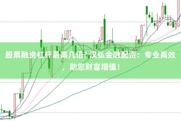 股票融资杠杆最高几倍? 汉弘金融配资：专业高效，助您财富增值！