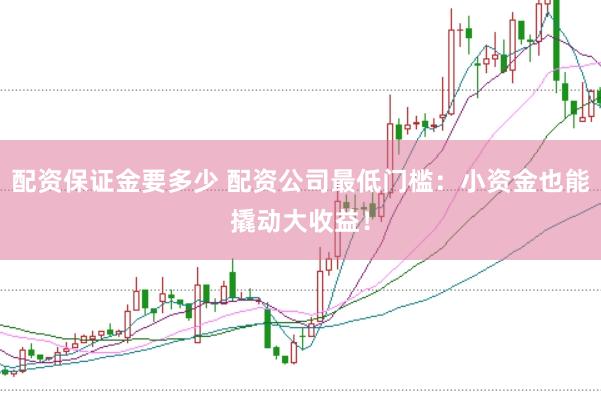 配资保证金要多少 配资公司最低门槛：小资金也能撬动大收益！