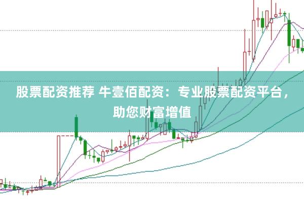 股票配资推荐 牛壹佰配资:专业股票配资平台,助您财富增值