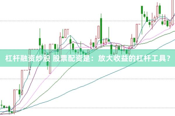 杠杆融资炒股 股票配资是:放大收益的杠杆工具?