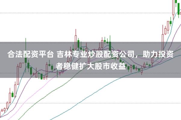 合法配资平台 吉林专业炒股配资公司，助力投资者稳健扩大股市收益