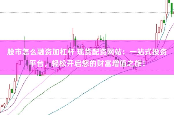 股市怎么融资加杠杆 现货配资网站：一站式投资平台，轻松开启您的财富增值之旅！