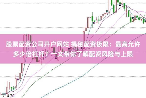 股票配资公司开户网站 揭秘配资极限：最高允许多少倍杠杆？一文带你了解配资风险与上限
