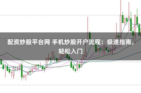 配资炒股平台网 手机炒股开户流程：极速指南，轻松入门
