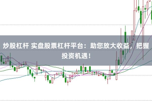 炒股杠杆 实盘股票杠杆平台:助您放大收益,把握投资机遇!