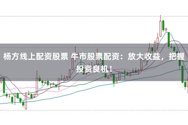 杨方线上配资股票 牛市股票配资:放大收益,把握投资良机!