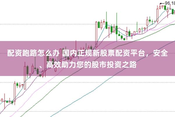 配资跑路怎么办 国内正规新股票配资平台，安全、高效助力您的股市投资之路
