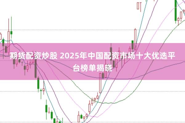 期货配资炒股 2025年中国配资市场十大优选平台榜单揭晓