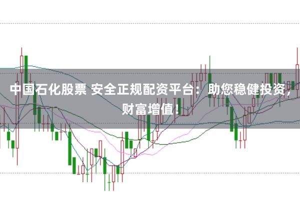 中国石化股票 安全正规配资平台：助您稳健投资，财富增值！