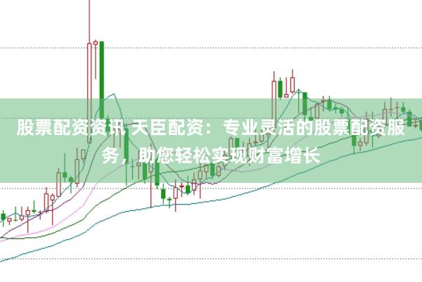 股票配资资讯 天臣配资：专业灵活的股票配资服务，助您轻松实现财富增长