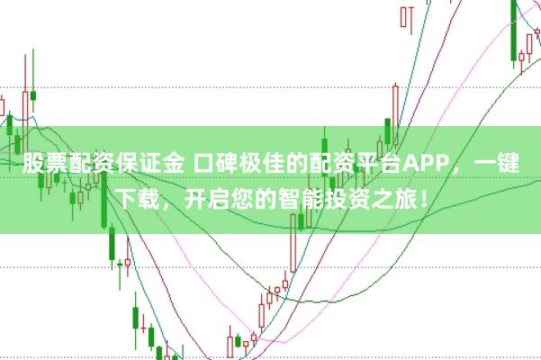 股票配资保证金 口碑极佳的配资平台APP，一键下载，开启您的智能投资之旅！