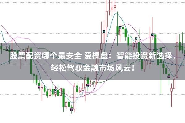 股票配资哪个最安全 爱操盘：智能投资新选择，轻松驾驭金融市场风云！