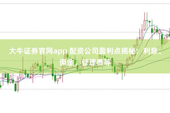 大牛证券官网app 配资公司盈利点揭秘:利息、佣金、管理费等