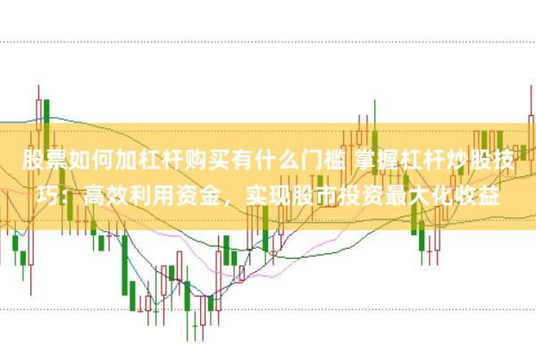 股票如何加杠杆购买有什么门槛 掌握杠杆炒股技巧：高效利用资金，实现股市投资最大化收益
