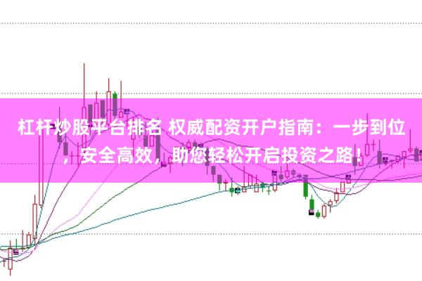 杠杆炒股平台排名 权威配资开户指南：一步到位，安全高效，助您轻松开启投资之路！