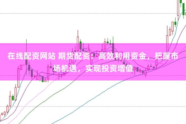 在线配资网站 期货配资:高效利用资金,把握市场机遇,实现投资增值