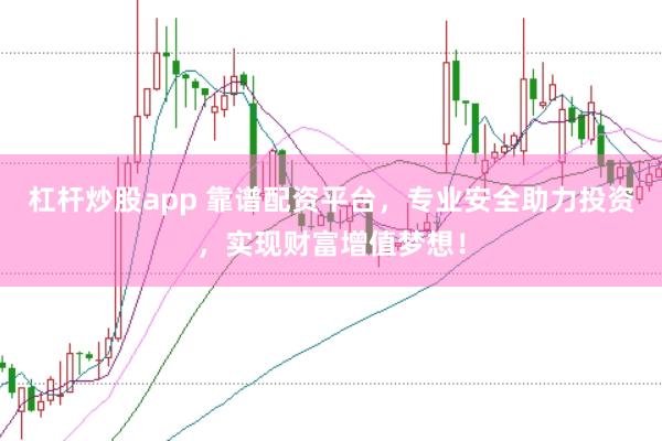 杠杆炒股app 靠谱配资平台，专业安全助力投资，实现财富增值梦想！