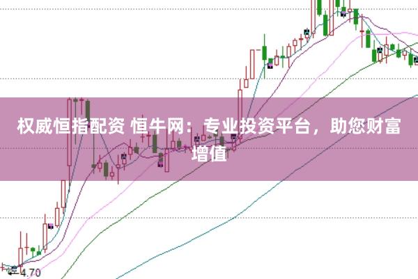 权威恒指配资 恒牛网:专业投资平台,助您财富增值