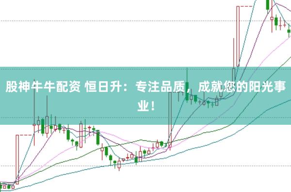 股神牛牛配资 恒日升:专注品质,成就您的阳光事业!