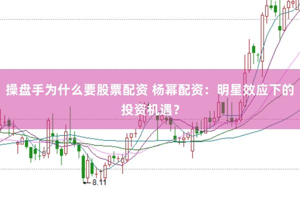 操盘手为什么要股票配资 杨幂配资：明星效应下的投资机遇？