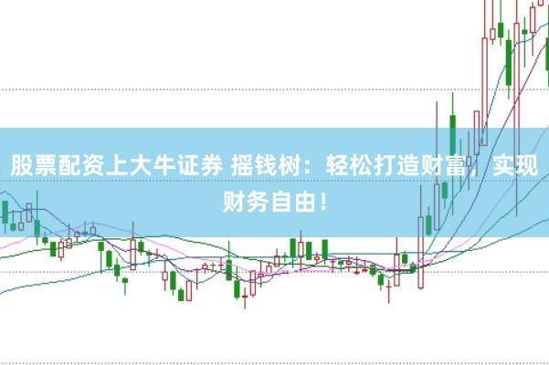 股票配资上大牛证券 摇钱树：轻松打造财富，实现财务自由！