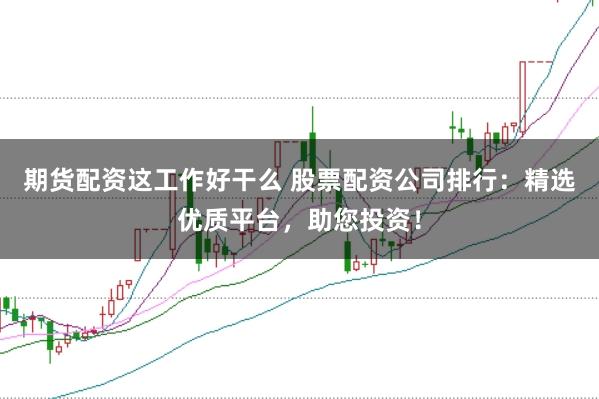期货配资这工作好干么 股票配资公司排行：精选优质平台，助您投资！