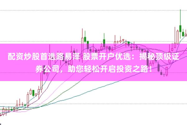 配资炒股首选路易泽 股票开户优选:揭秘顶级证券公司,助您轻松开启投资之路!