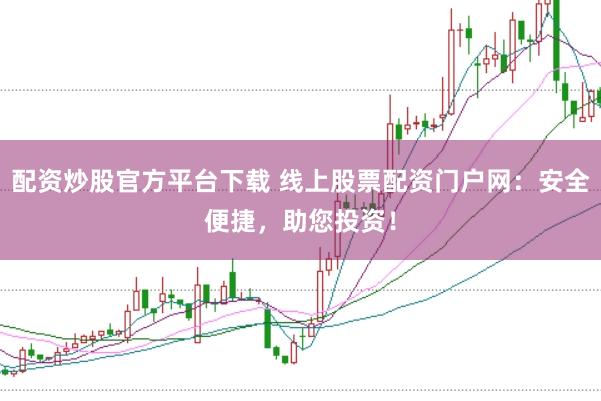 配资炒股官方平台下载 线上股票配资门户网：安全便捷，助您投资！