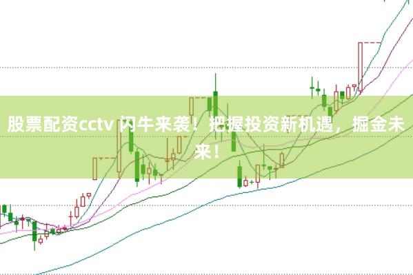 股票配资cctv 闪牛来袭！把握投资新机遇，掘金未来！