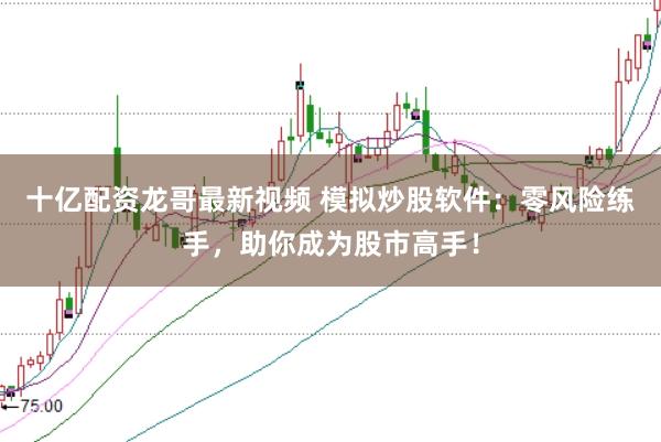 十亿配资龙哥最新视频 模拟炒股软件：零风险练手，助你成为股市高手！