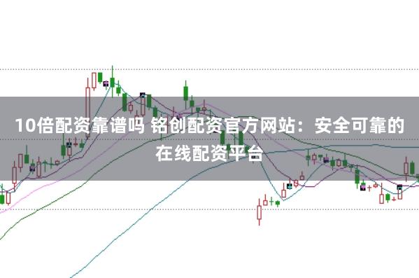 10倍配资靠谱吗 铭创配资官方网站:安全可靠的在线配资平台