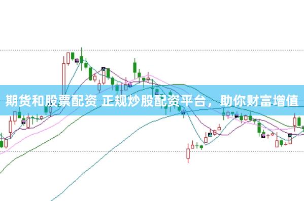 期货和股票配资 正规炒股配资平台,助你财富增值