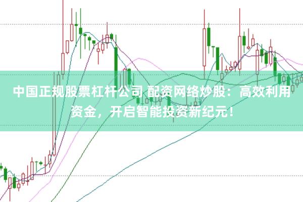 中国正规股票杠杆公司 配资网络炒股：高效利用资金，开启智能投资新纪元！