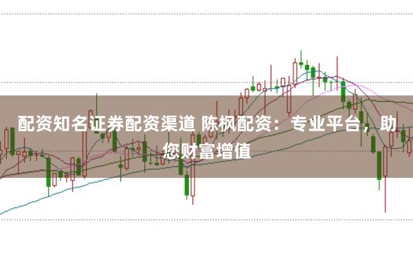 配资知名证券配资渠道 陈枫配资:专业平台,助您财富增值
