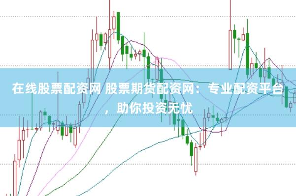 在线股票配资网 股票期货配资网：专业配资平台，助你投资无忧