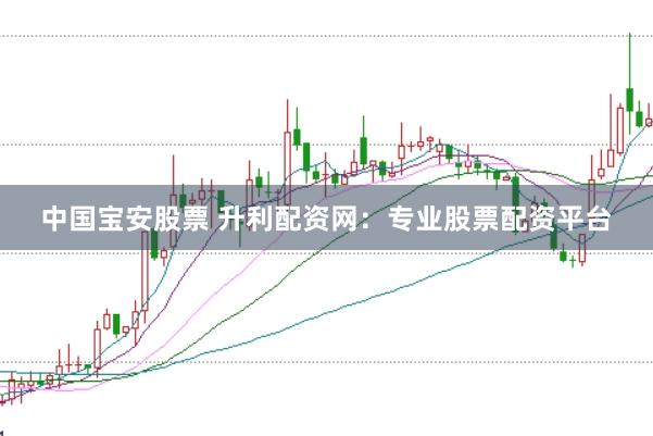 中国宝安股票 升利配资网：专业股票配资平台