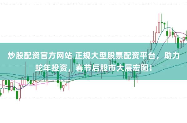 炒股配资官方网站 正规大型股票配资平台,助力蛇年投资,春节后股市大展宏图!