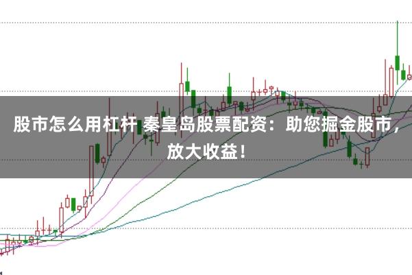 股市怎么用杠杆 秦皇岛股票配资：助您掘金股市，放大收益！