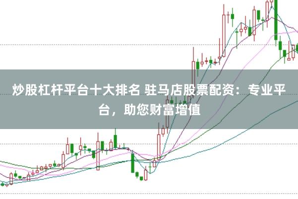 炒股杠杆平台十大排名 驻马店股票配资：专业平台，助您财富增值