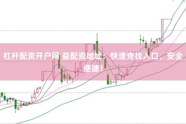 杠杆配资开户网 益配资地址：快速查找入口，安全便捷！