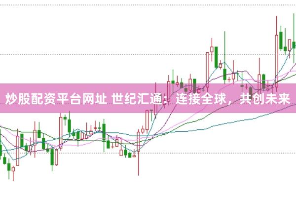 炒股配资平台网址 世纪汇通：连接全球，共创未来