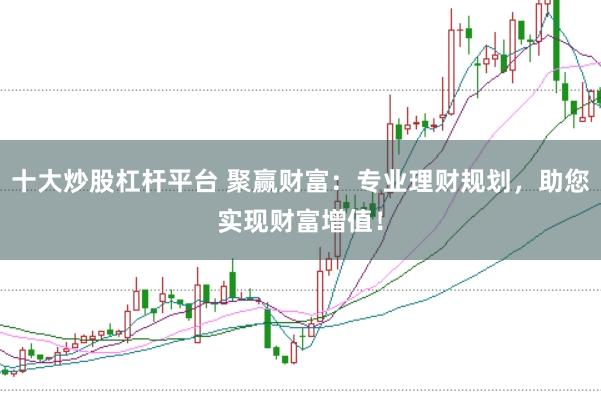 十大炒股杠杆平台 聚赢财富：专业理财规划，助您实现财富增值！