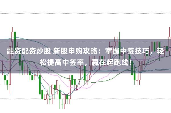 融资配资炒股 新股申购攻略：掌握中签技巧，轻松提高中签率，赢在起跑线！