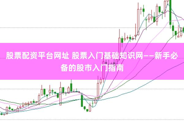 股票配资平台网址 股票入门基础知识网——新手必备的股市入门指南