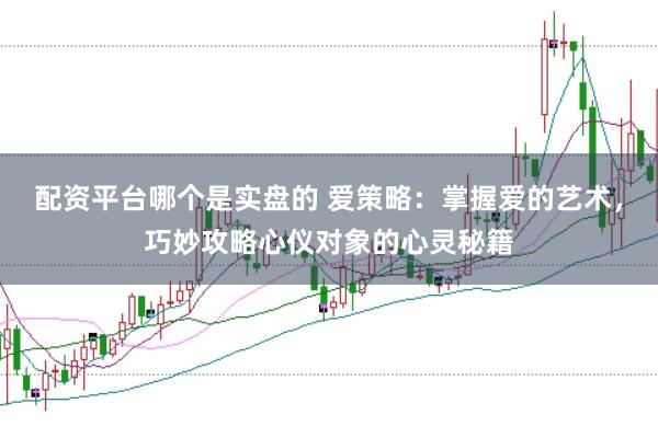 配资平台哪个是实盘的 爱策略：掌握爱的艺术，巧妙攻略心仪对象的心灵秘籍