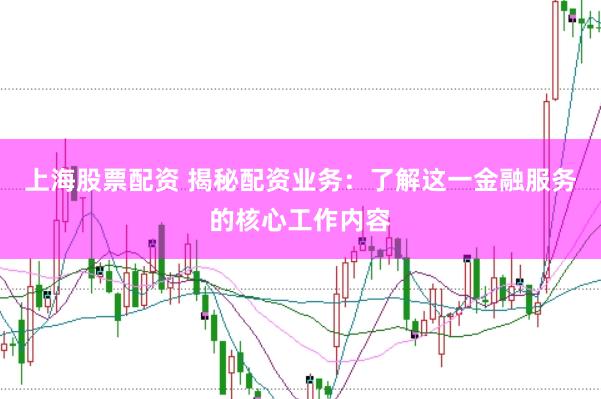上海股票配资 揭秘配资业务：了解这一金融服务的核心工作内容