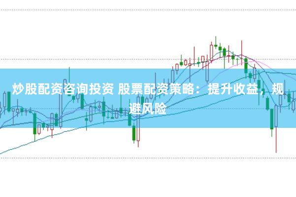 炒股配资咨询投资 股票配资策略：提升收益，规避风险