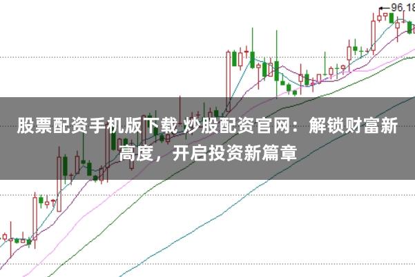 股票配资手机版下载 炒股配资官网:解锁财富新高度,开启投资新篇章